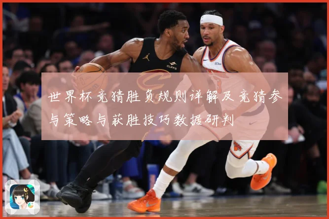 世界杯竞猜胜负规则详解及竞猜参与策略与获胜技巧数据研判