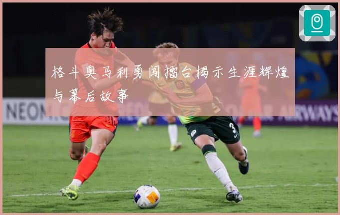 格斗奥马利勇闯擂台揭示生涯辉煌与幕后故事