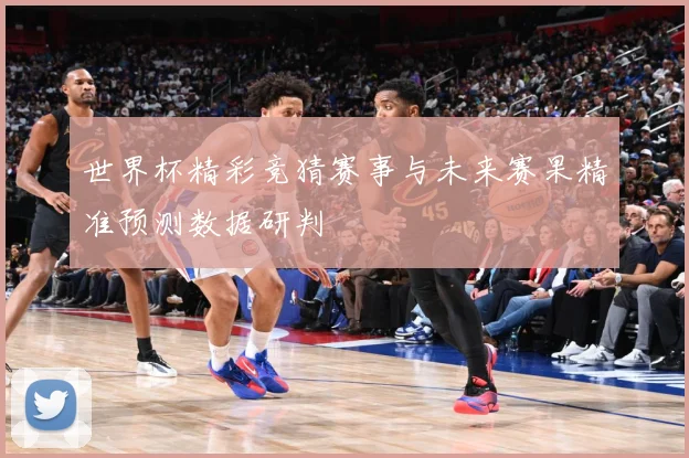 世界杯精彩竞猜赛事与未来赛果精准预测数据研判