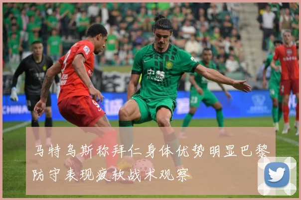 马特乌斯称拜仁身体优势明显巴黎防守表现疲软战术观察