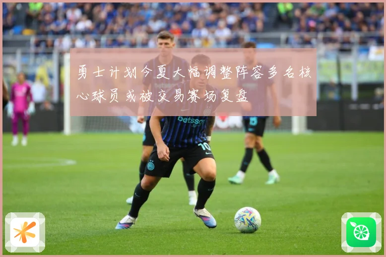 勇士计划今夏大幅调整阵容多名核心球员或被交易赛场复盘