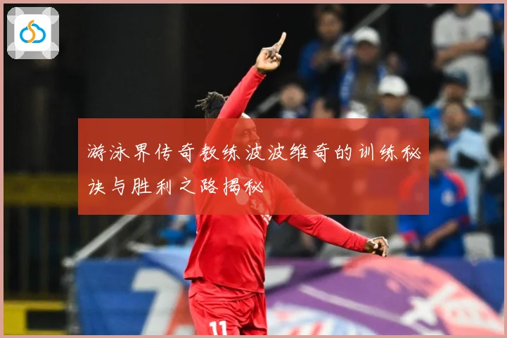 游泳界传奇教练波波维奇的训练秘诀与胜利之路揭秘