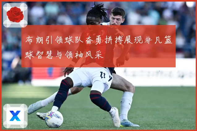 布朗引领球队奋勇拼搏展现非凡篮球智慧与领袖风采