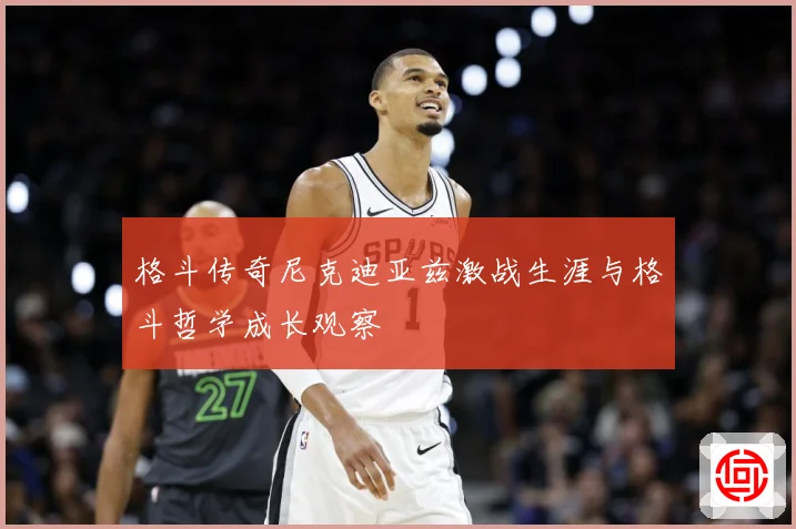 格斗传奇尼克迪亚兹激战生涯与格斗哲学成长观察