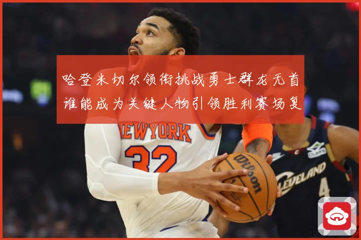 哈登米切尔领衔挑战勇士群龙无首谁能成为关键人物引领胜利赛场复盘