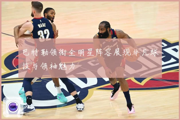 巴特勒领衔全明星阵容展现非凡球技与领袖魅力