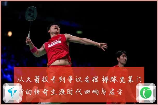 从火箭投手到争议名宿 棒球克莱门斯的传奇生涯时代回响与启示