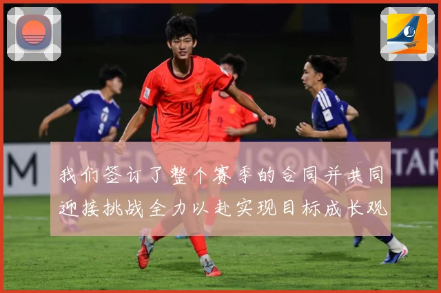 我们签订了整个赛季的合同并共同迎接挑战全力以赴实现目标成长观察