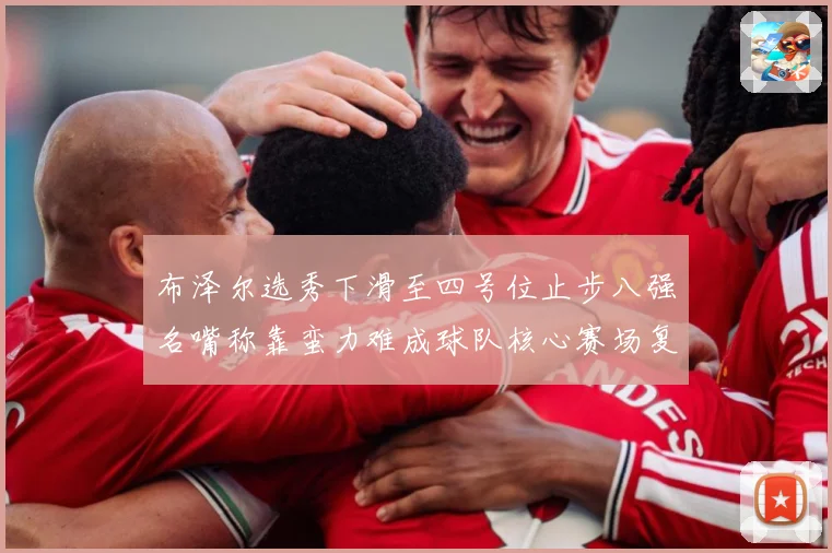 布泽尔选秀下滑至四号位止步八强名嘴称靠蛮力难成球队核心赛场复盘
