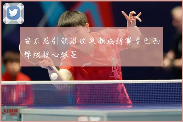 安东尼引领进攻风潮成新赛季巴西锋线核心球星