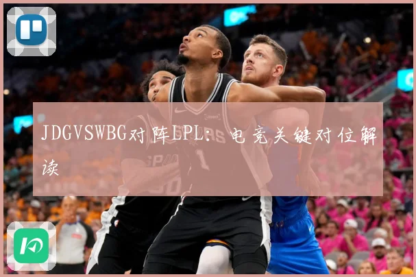 JDGVSWBG对阵LPL：电竞关键对位解读