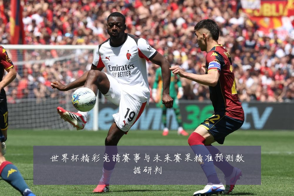 世界杯精彩竞猜赛事与未来赛果精准预测数据研判