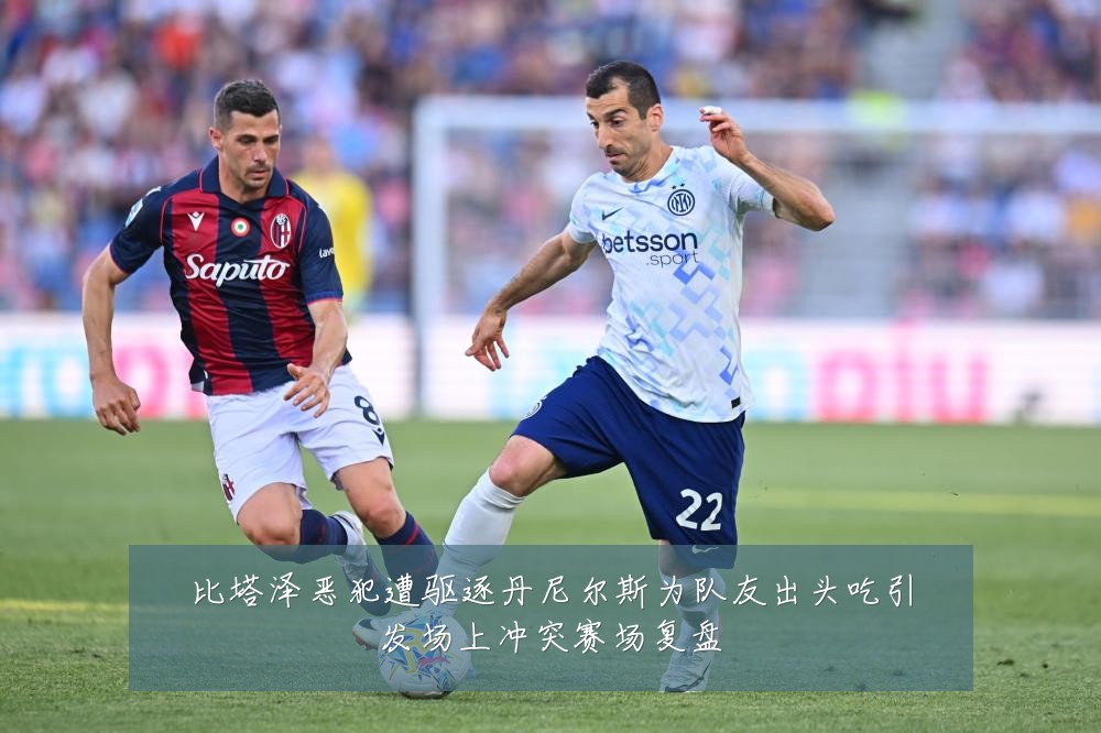 比塔泽恶犯遭驱逐丹尼尔斯为队友出头吃引发场上冲突赛场复盘